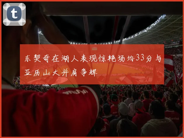 东契奇在湖人表现惊艳场均33分与亚历山大并肩争辉