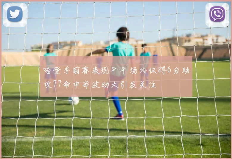 哈登季前赛表现平平场均仅得6分助攻77命中率波动大引发关注