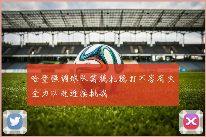 哈登强调球队需稳扎稳打不容有失全力以赴迎接挑战