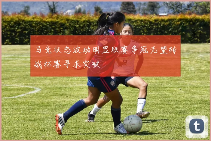 马竞状态波动明显联赛争冠无望转战杯赛寻求突破