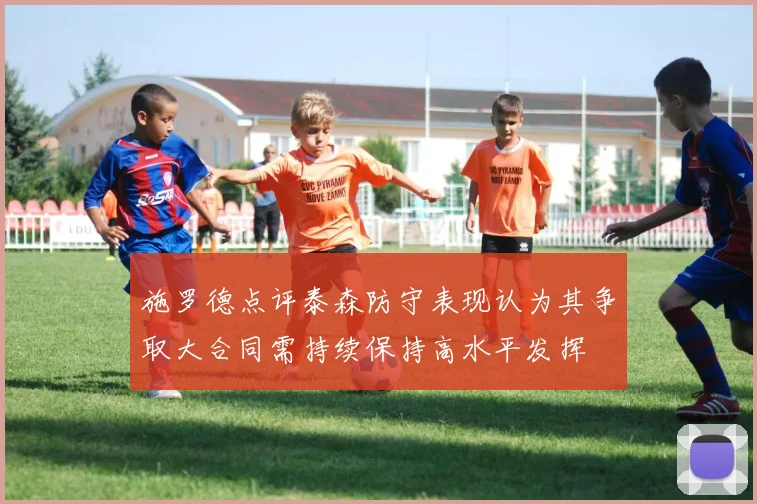 施罗德点评泰森防守表现认为其争取大合同需持续保持高水平发挥