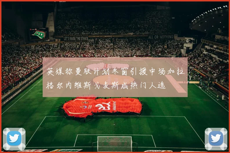 英媒称曼联计划冬窗引援中场加拉格尔内维斯戈麦斯成热门人选