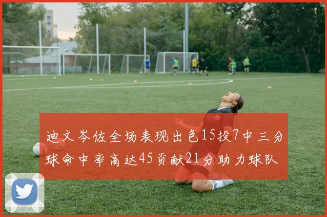 迪文岑佐全场表现出色15投7中三分球命中率高达45贡献21分助力球队胜利