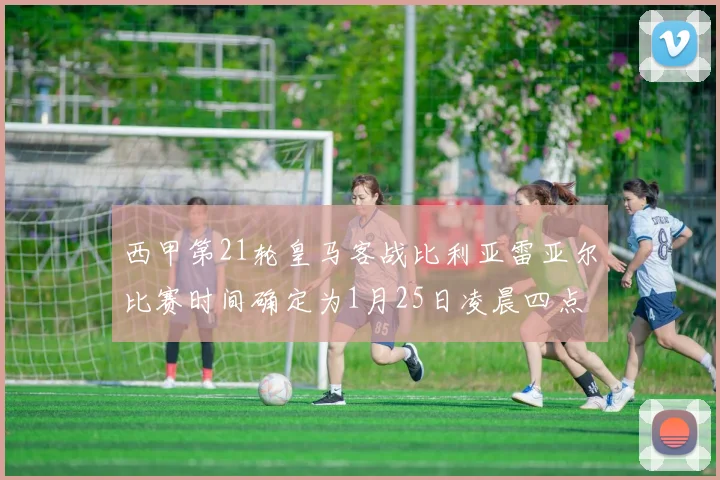 西甲第21轮皇马客战比利亚雷亚尔比赛时间确定为1月25日凌晨四点
