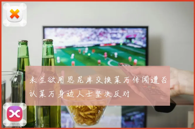 米兰欲用恩昆库交换莱万传闻遭否认莱万身边人士坚决反对