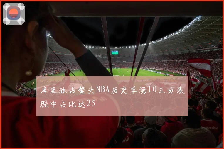 库里独占鳌头NBA历史单场10三分表现中占比达25