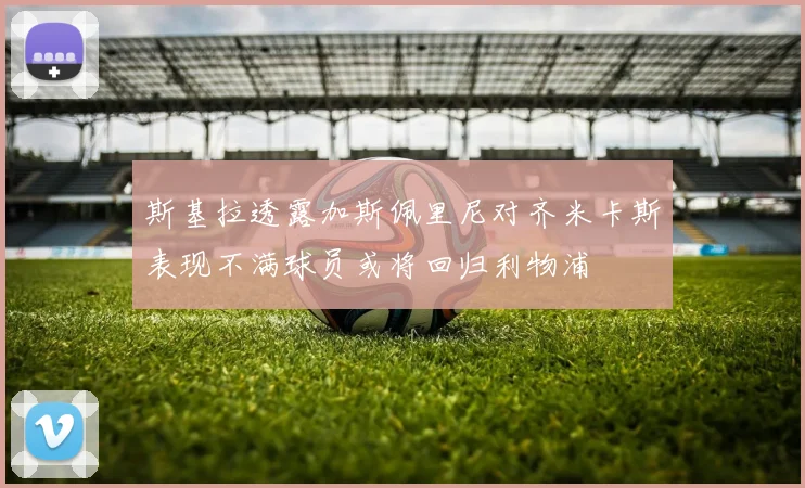 斯基拉透露加斯佩里尼对齐米卡斯表现不满球员或将回归利物浦