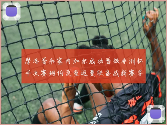 摩洛哥和塞内加尔成功晋级非洲杯半决赛姆伯莫重返曼联备战新赛季