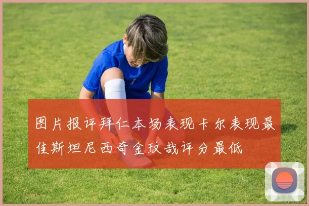 图片报评拜仁本场表现卡尔表现最佳斯坦尼西奇金玟哉评分最低
