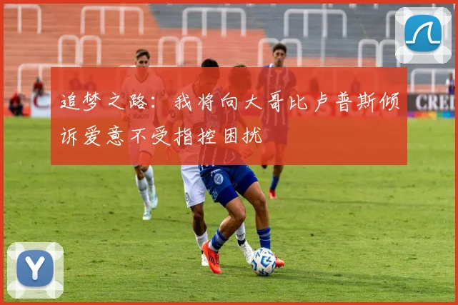 追梦之路：我将向大哥比卢普斯倾诉爱意不受指控困扰