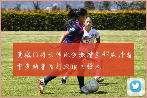曼城门将长传比例激增至42瓜帅看中多纳鲁马扑救能力强大