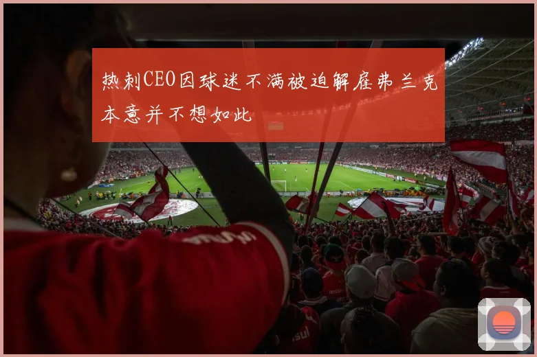 热刺CEO因球迷不满被迫解雇弗兰克本意并不想如此