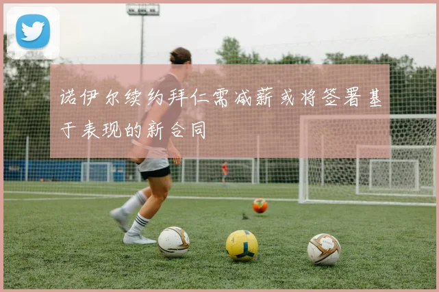 诺伊尔续约拜仁需减薪或将签署基于表现的新合同
