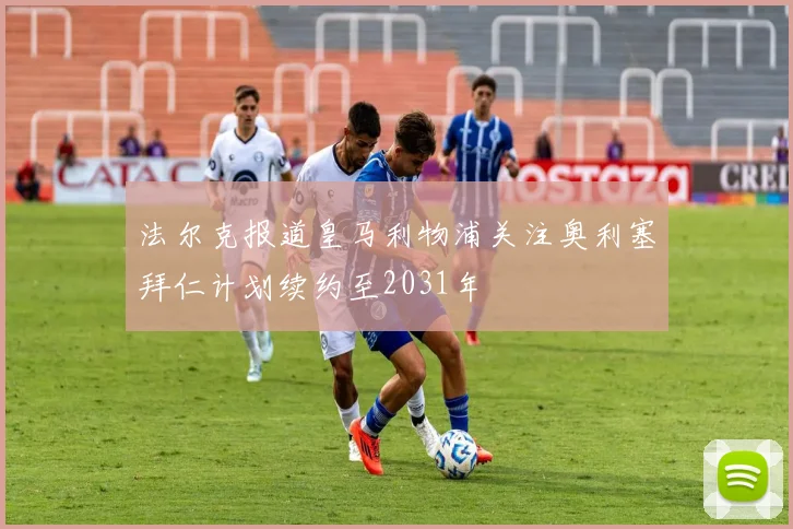 法尔克报道皇马利物浦关注奥利塞拜仁计划续约至2031年