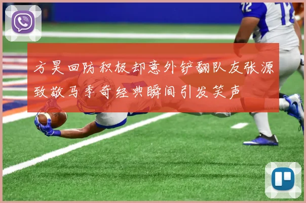 方昊回防积极却意外铲翻队友张源致敬马季奇经典瞬间引发笑声