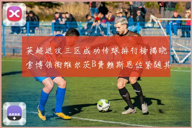 英超进攻三区成功传球排行榜揭晓索博领衔维尔茨B费赖斯恩佐紧随其后