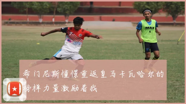 希门尼斯憧憬重返皇马卡瓦哈尔的榜样力量激励着我